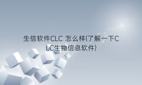 “生信软件CLC怎么样(了解一下CLC生物信息软件)